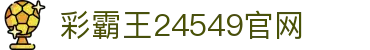 彩霸王24549官网 - 彩霸王23549 - app下载中心